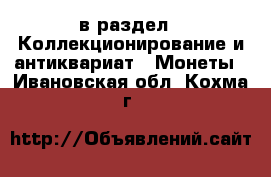  в раздел : Коллекционирование и антиквариат » Монеты . Ивановская обл.,Кохма г.
